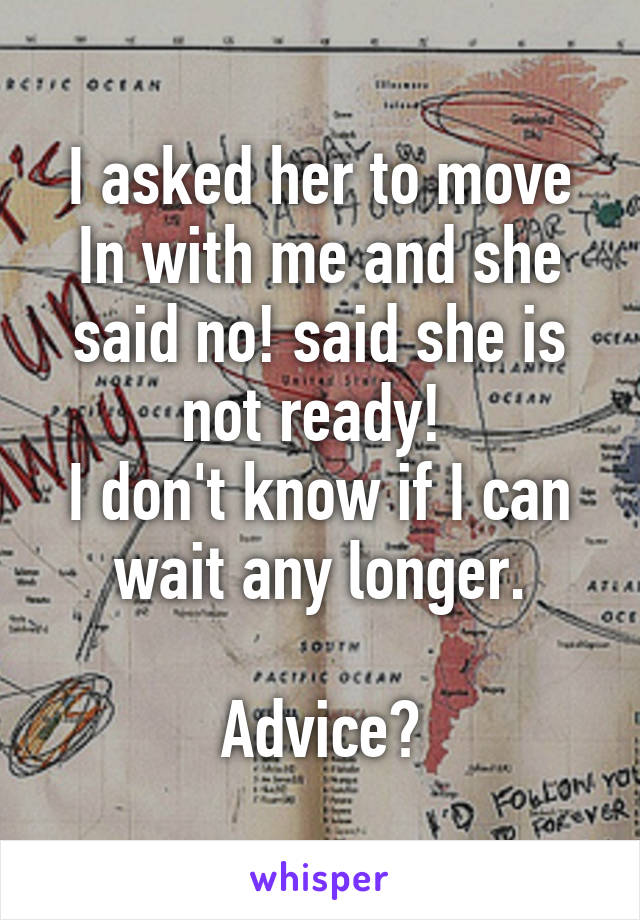 I asked her to move In with me and she said no! said she is not ready! 
I don't know if I can wait any longer.

Advice?