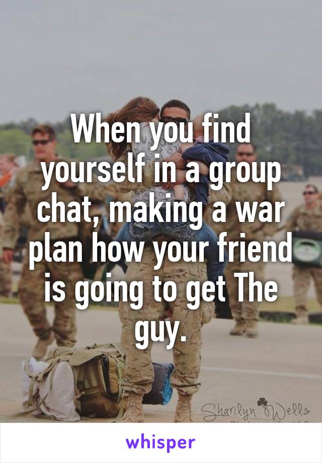When you find yourself in a group chat, making a war plan how your friend is going to get The guy.