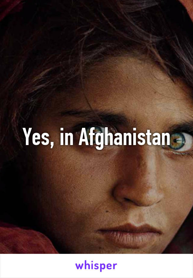 Yes, in Afghanistan