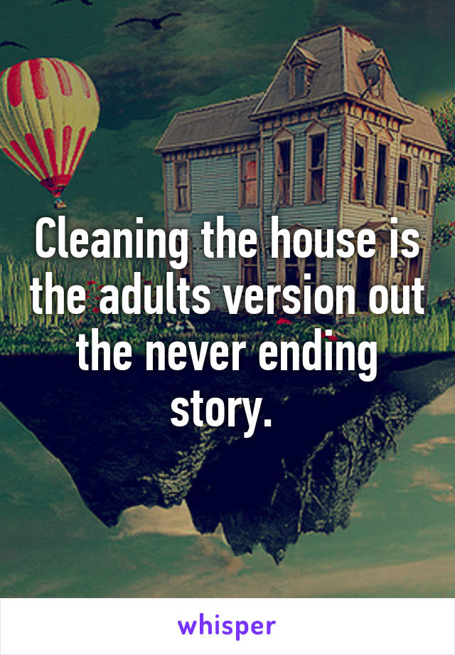 Cleaning the house is the adults version out the never ending story. 