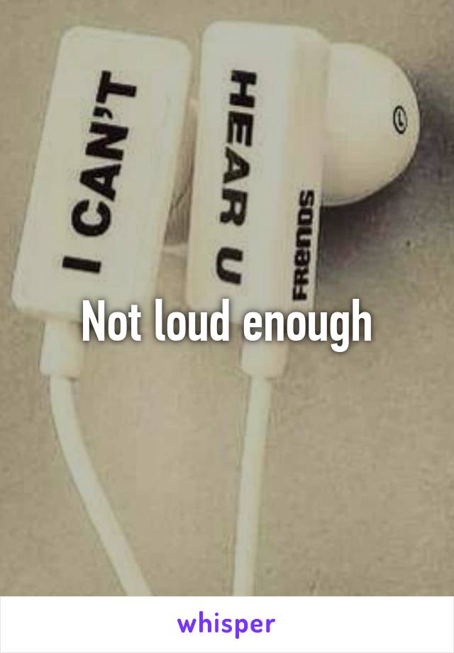 Not loud enough