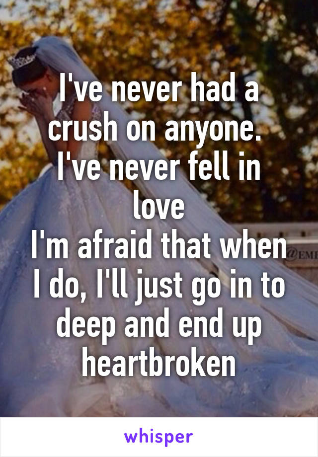 I've never had a crush on anyone. 
I've never fell in love
I'm afraid that when I do, I'll just go in to deep and end up heartbroken