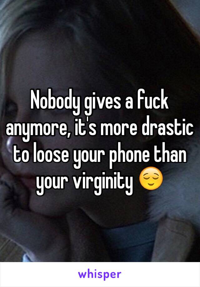 Nobody gives a fuck anymore, it's more drastic to loose your phone than your virginity 😌
