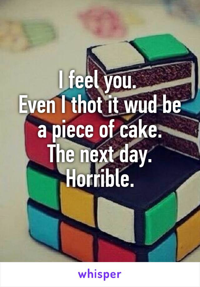 I feel you. 
Even I thot it wud be a piece of cake.
The next day. Horrible.
