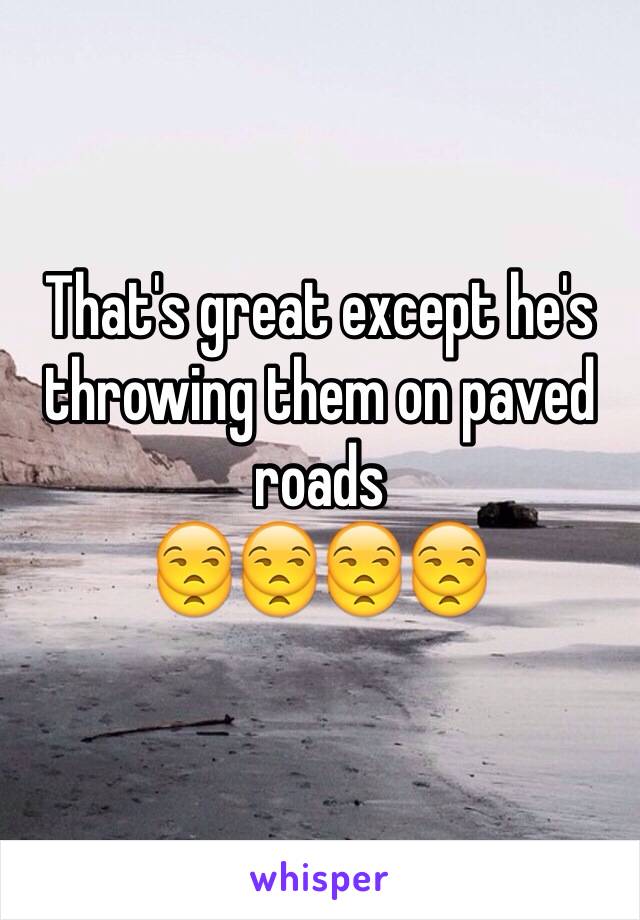 That's great except he's throwing them on paved roads
😒😒😒😒