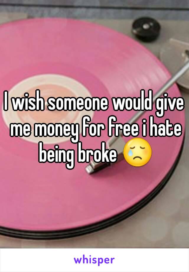 I wish someone would give me money for free i hate being broke 😢