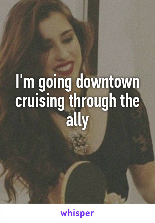 I'm going downtown cruising through the ally
