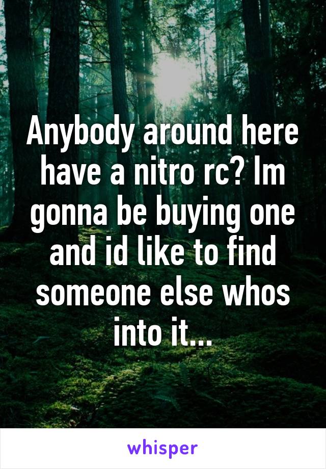 Anybody around here have a nitro rc? Im gonna be buying one and id like to find someone else whos into it...