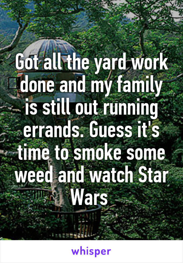 Got all the yard work done and my family is still out running errands. Guess it's time to smoke some weed and watch Star Wars 