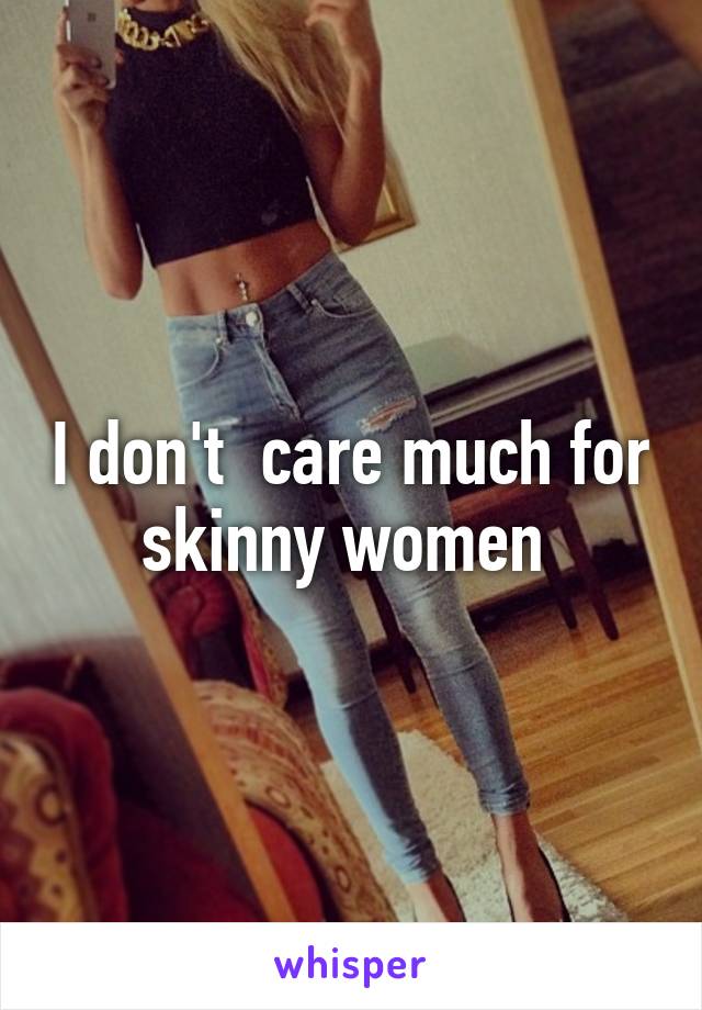 I don't  care much for skinny women 