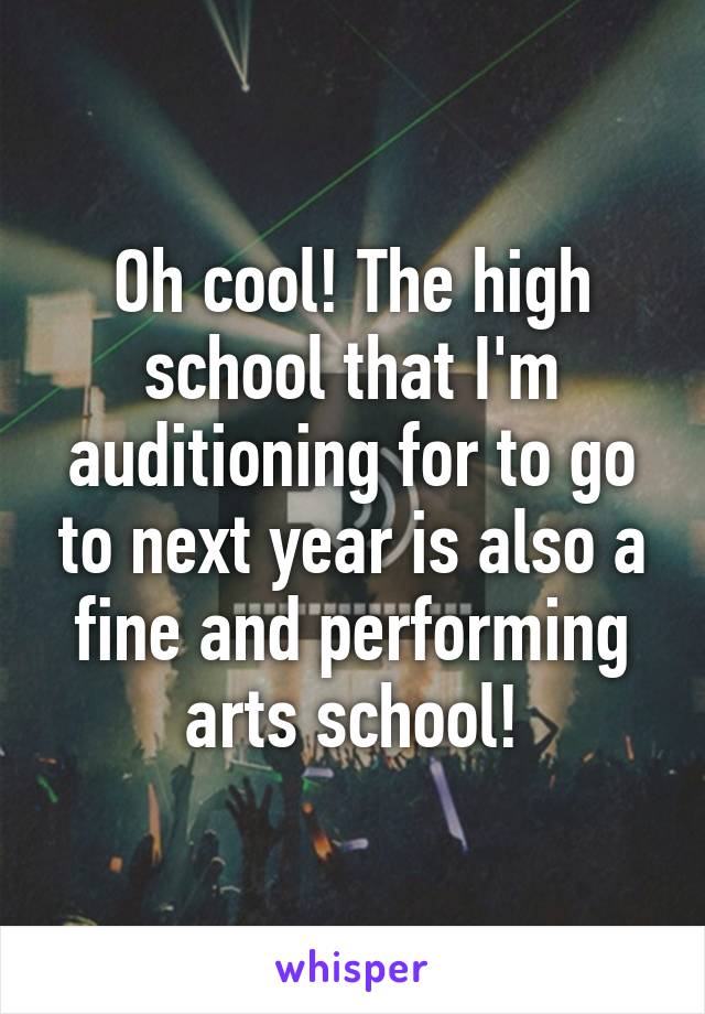 Oh cool! The high school that I'm auditioning for to go to next year is also a fine and performing arts school!
