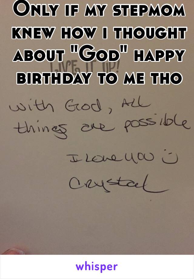 Only if my stepmom knew how i thought about "God" happy birthday to me tho