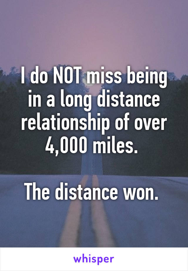 I do NOT miss being in a long distance relationship of over 4,000 miles. 

The distance won. 