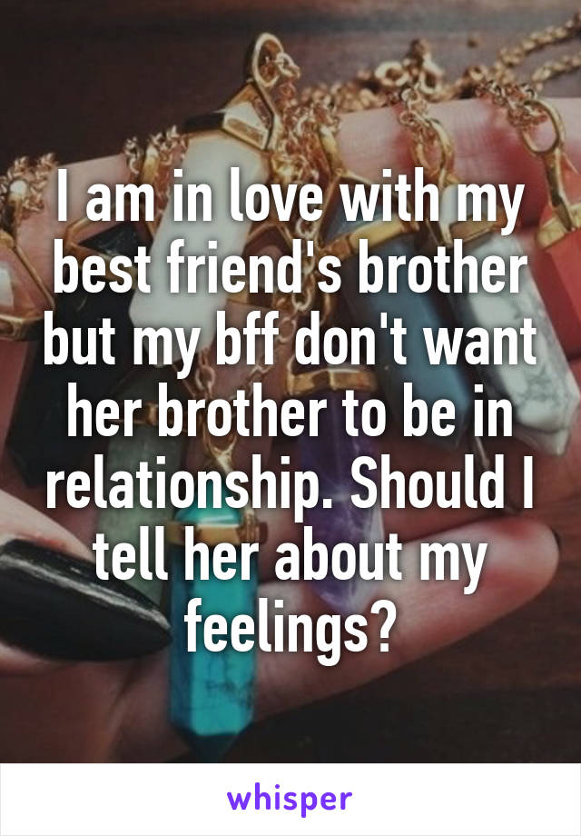 I am in love with my best friend's brother but my bff don't want her brother to be in relationship. Should I tell her about my feelings?