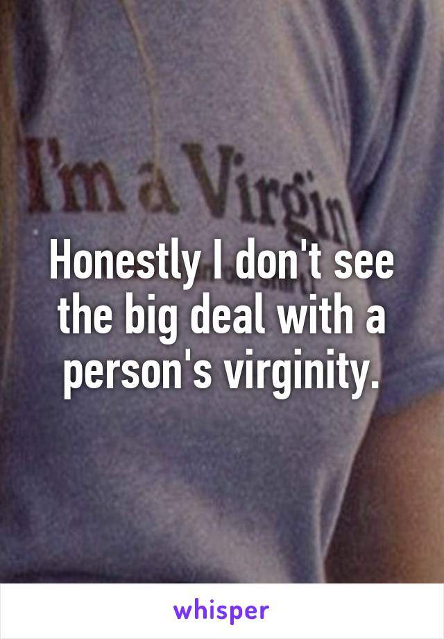 Honestly I don't see the big deal with a person's virginity.