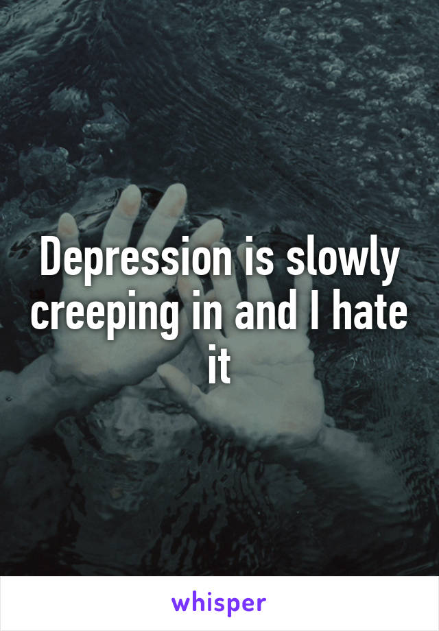 Depression is slowly creeping in and I hate it