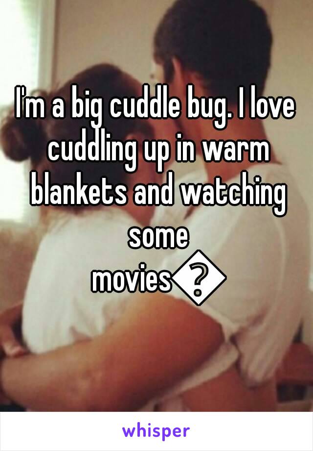 I'm a big cuddle bug. I love cuddling up in warm blankets and watching some movies😊
