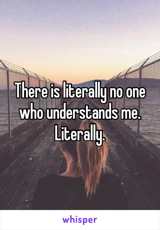 There is literally no one who understands me. Literally.