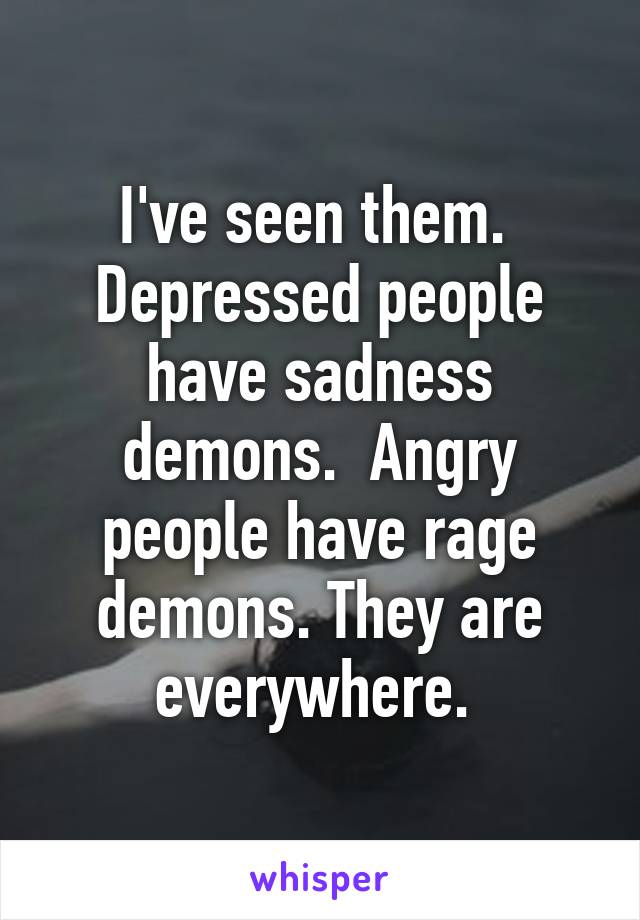 I've seen them.  Depressed people have sadness demons.  Angry people have rage demons. They are everywhere. 