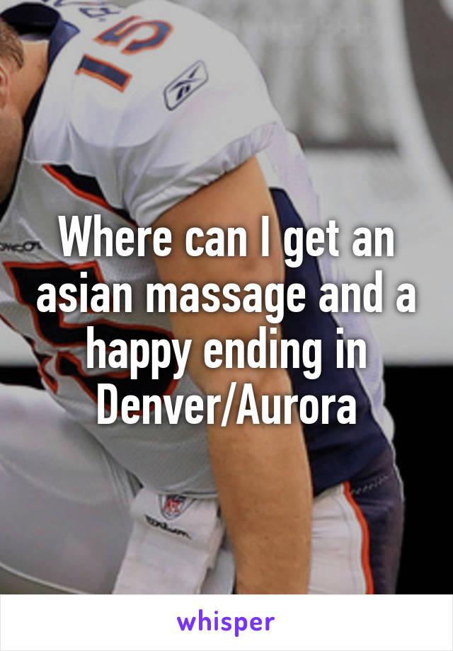 Where can I get an asian massage and a happy ending in Denver/Aurora