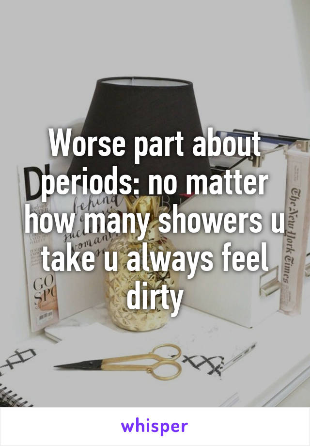 Worse part about periods: no matter how many showers u take u always feel dirty