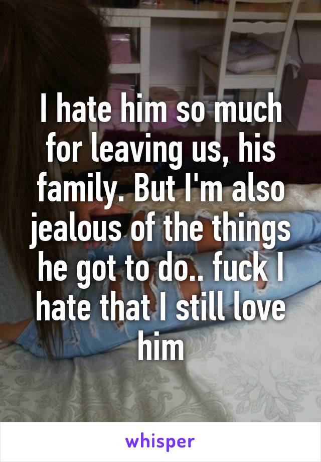 I hate him so much for leaving us, his family. But I'm also jealous of the things he got to do.. fuck I hate that I still love him