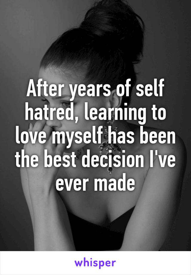 After years of self hatred, learning to love myself has been the best decision I've ever made