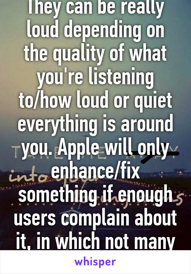 They can be really loud depending on the quality of what you're listening to/how loud or quiet everything is around you. Apple will only enhance/fix something if enough users complain about it, in which not many people use them