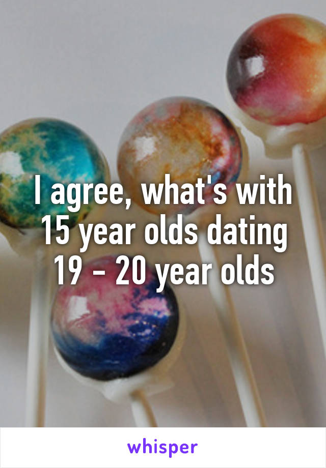 I agree, what's with 15 year olds dating 19 - 20 year olds