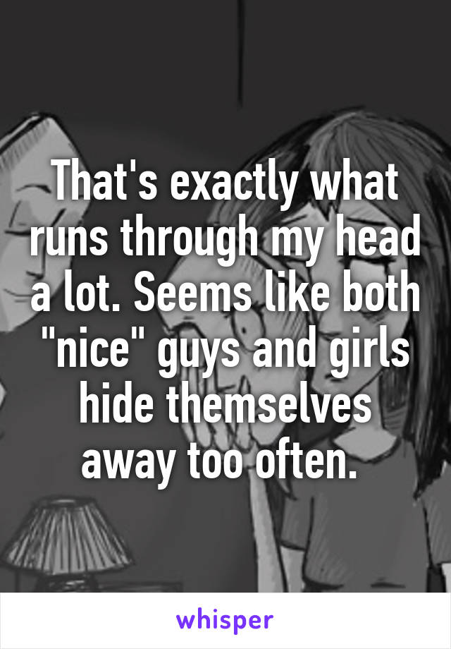 That's exactly what runs through my head a lot. Seems like both "nice" guys and girls hide themselves away too often. 