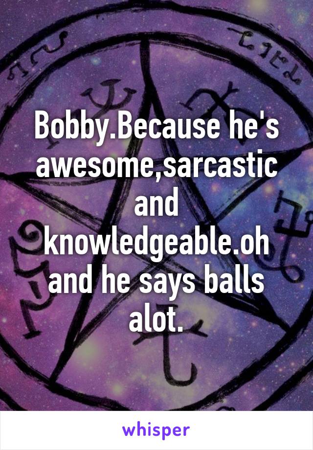 Bobby.Because he's awesome,sarcastic and knowledgeable.oh and he says balls alot.