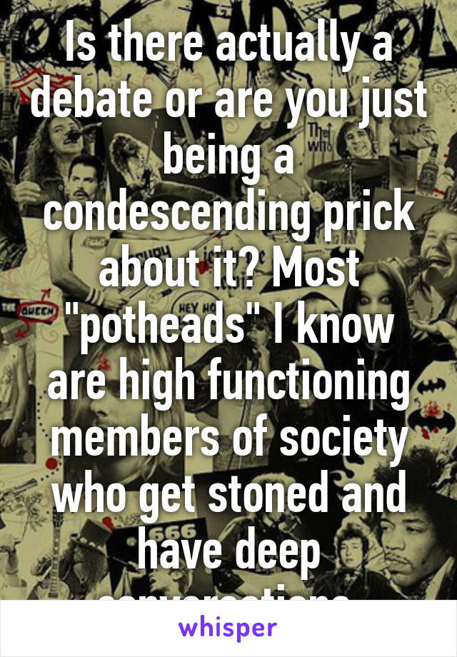 Is there actually a debate or are you just being a condescending prick about it? Most "potheads" I know are high functioning members of society who get stoned and have deep conversations.
