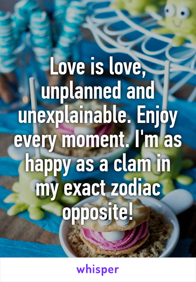 Love is love, unplanned and unexplainable. Enjoy every moment. I'm as happy as a clam in my exact zodiac opposite!