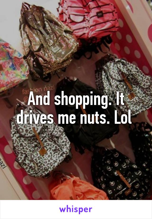 And shopping. It drives me nuts. Lol 