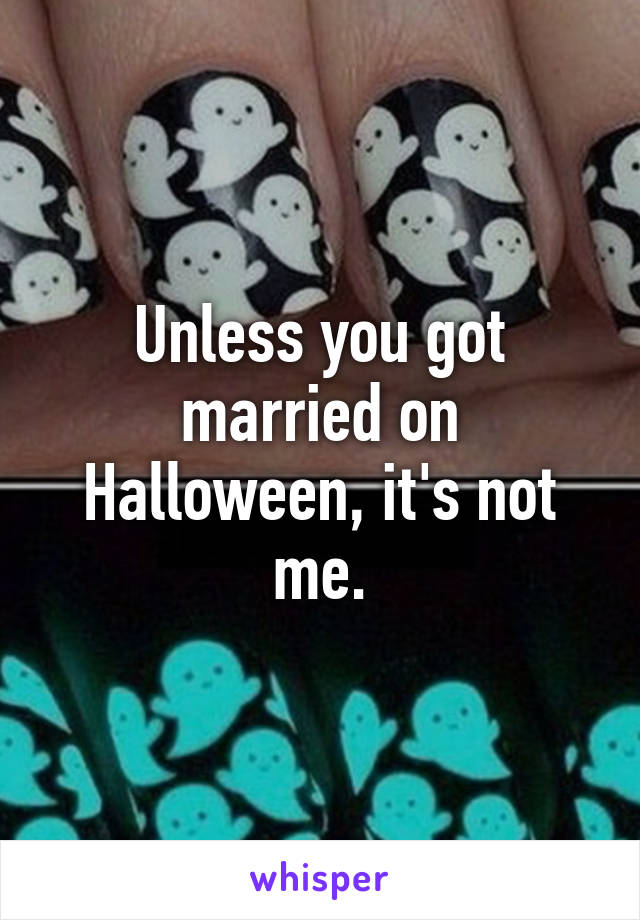 Unless you got married on Halloween, it's not me.