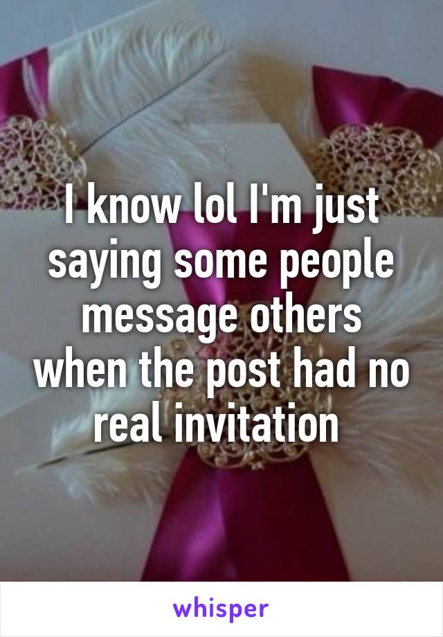 I know lol I'm just saying some people message others when the post had no real invitation 