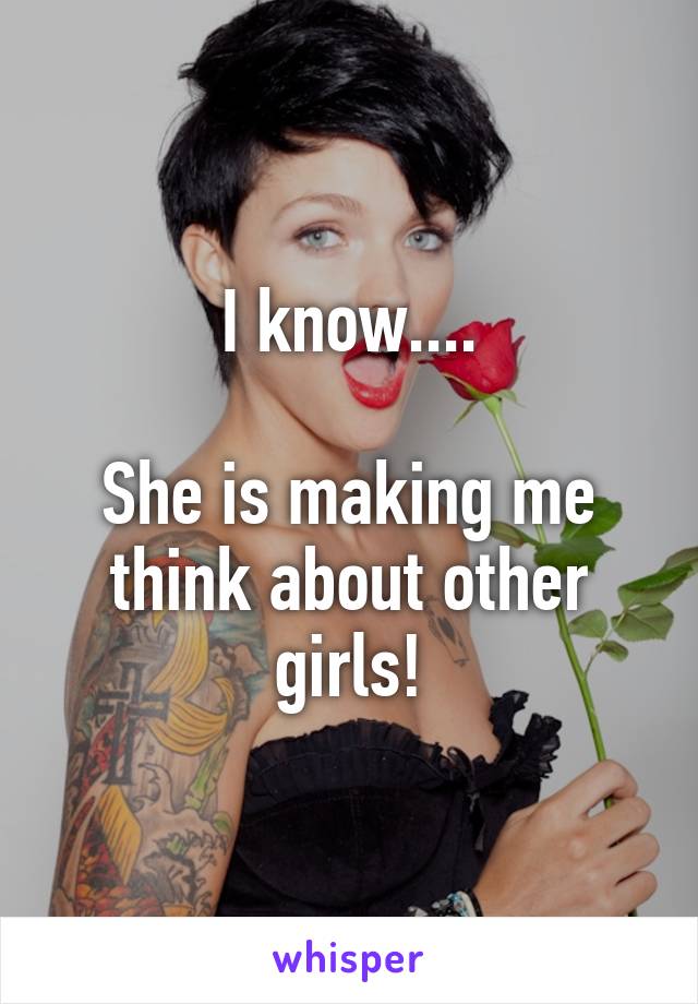 I know....

She is making me think about other girls!