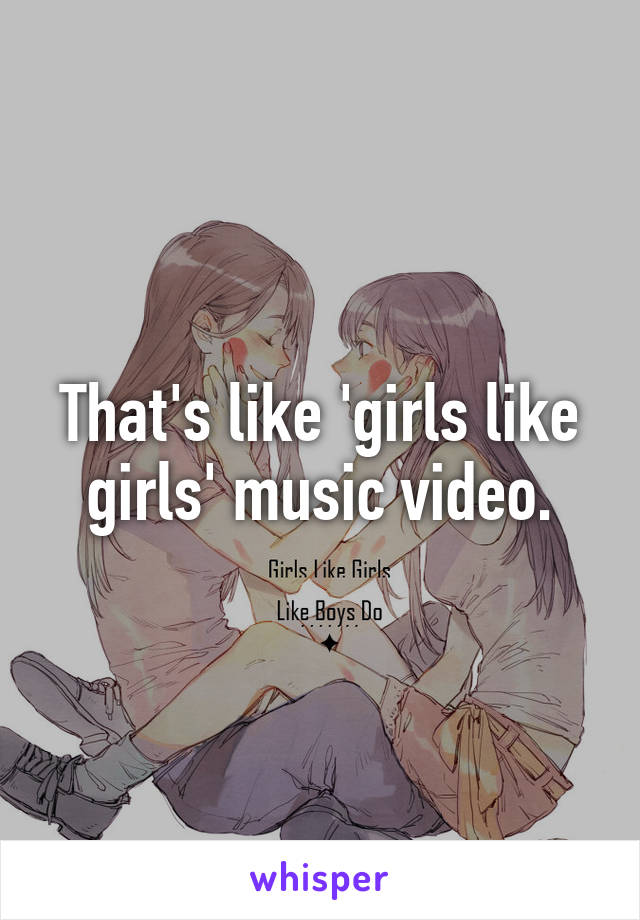 That's like 'girls like girls' music video.