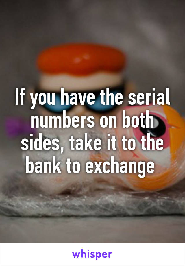 If you have the serial numbers on both sides, take it to the bank to exchange 