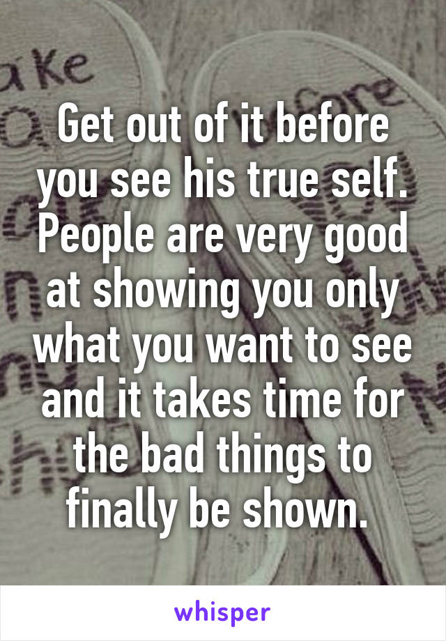 Get out of it before you see his true self. People are very good at showing you only what you want to see and it takes time for the bad things to finally be shown. 
