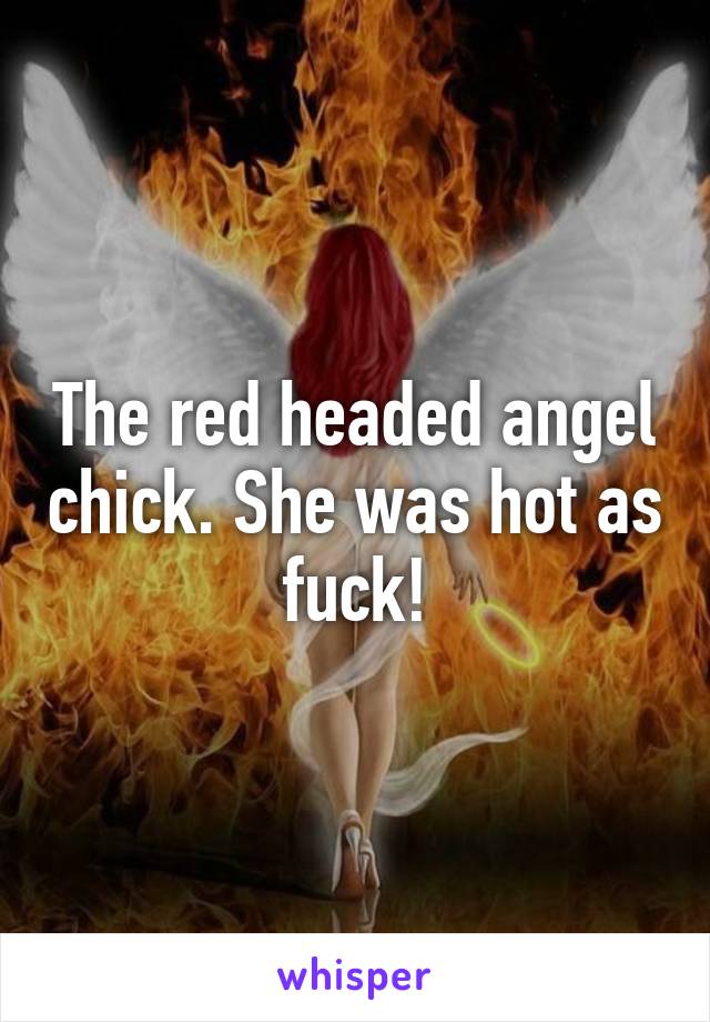 The red headed angel chick. She was hot as fuck!