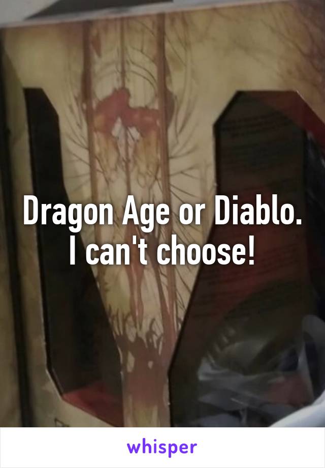 Dragon Age or Diablo. I can't choose!