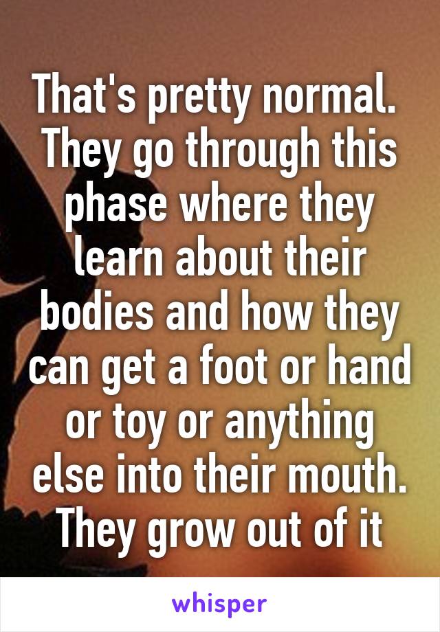 That's pretty normal.  They go through this phase where they learn about their bodies and how they can get a foot or hand or toy or anything else into their mouth.  They grow out of it 