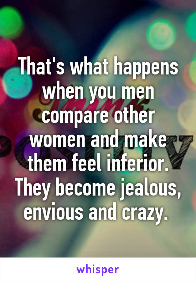That's what happens when you men compare other women and make them feel inferior. They become jealous, envious and crazy. 