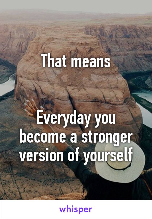 That means


Everyday you become a stronger version of yourself