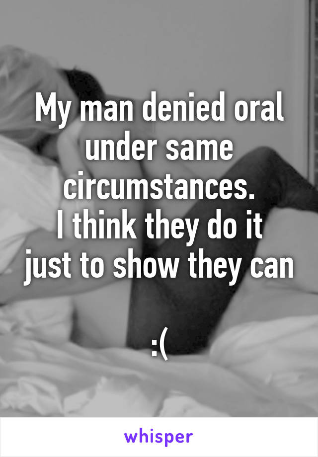 My man denied oral under same circumstances.
I think they do it just to show they can 
:(