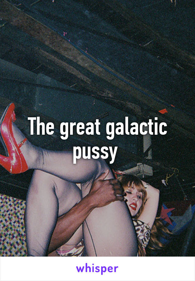 The great galactic pussy 