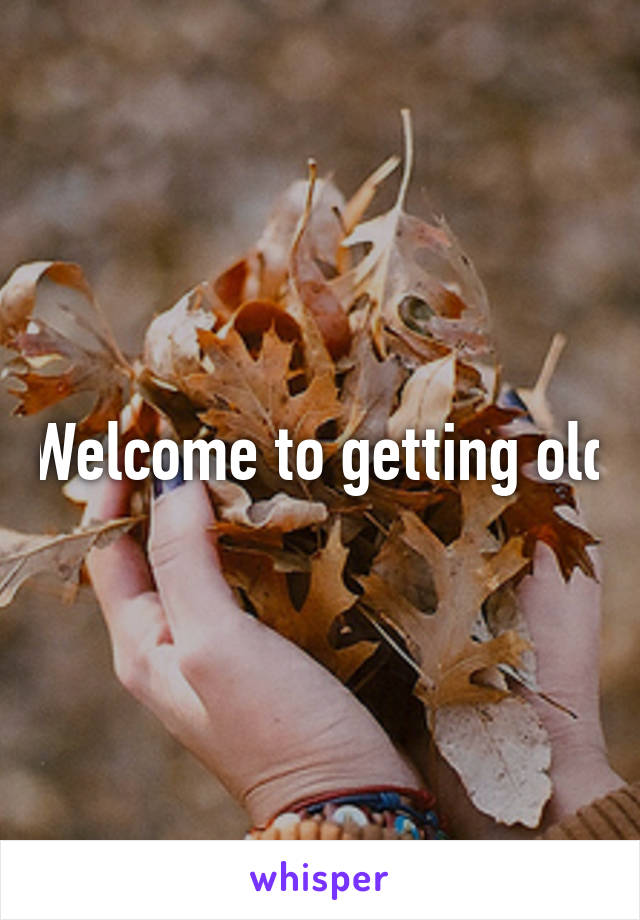 Welcome to getting old