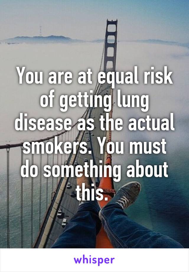 You are at equal risk of getting lung disease as the actual smokers. You must do something about this. 