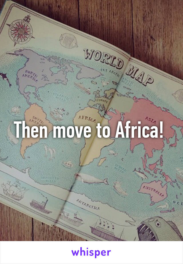 Then move to Africa! 